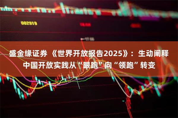 盛金缘证券 《世界开放报告2025》：生动阐释中国开放实践从“跟跑”向“领跑”转变