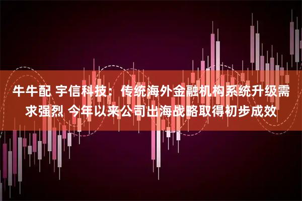 牛牛配 宇信科技：传统海外金融机构系统升级需求强烈 今年以来公司出海战略取得初步成效
