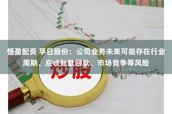 恒盈配资 孚日股份：公司业务未来可能存在行业周期、应收账款回款、市场竞争等风险
