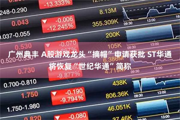 广州典丰 A股游戏龙头“摘帽”申请获批 ST华通将恢复“世纪华通”简称