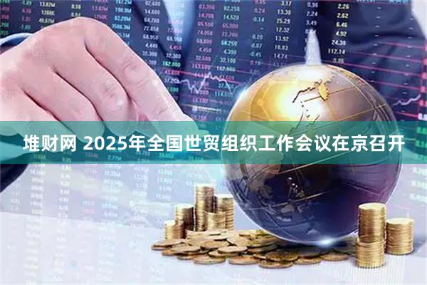 堆财网 2025年全国世贸组织工作会议在京召开