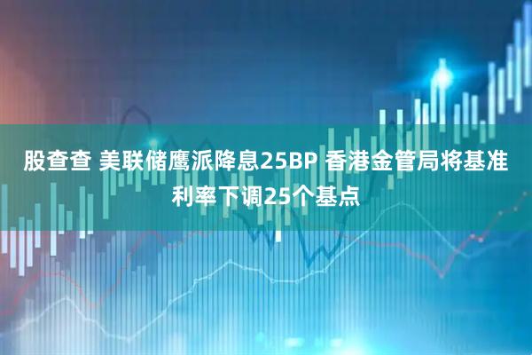 股查查 美联储鹰派降息25BP 香港金管局将基准利率下调25个基点