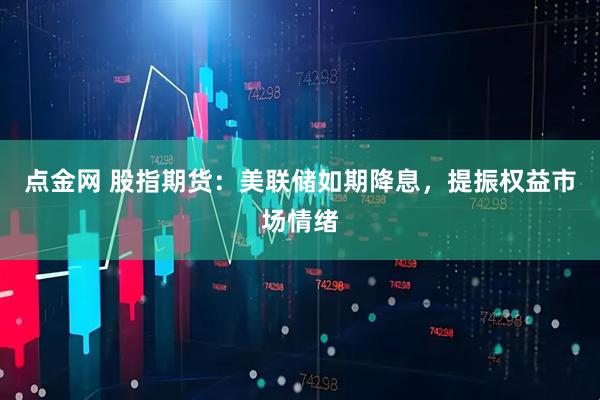 点金网 股指期货：美联储如期降息，提振权益市场情绪