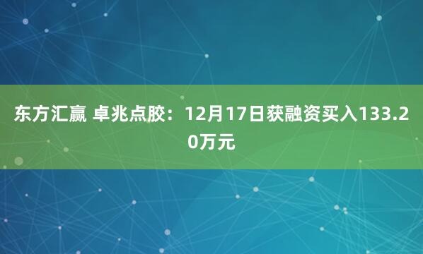 东方汇赢 卓兆点胶：12月17日获融资买入133.20万元