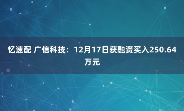 忆速配 广信科技：12月17日获融资买入250.64万元
