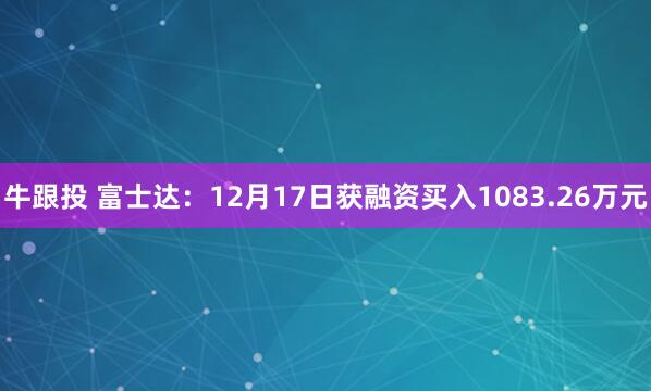 牛跟投 富士达：12月17日获融资买入1083.26万元