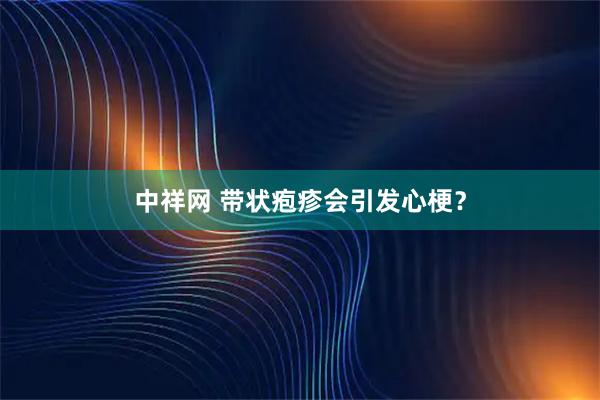 中祥网 带状疱疹会引发心梗？