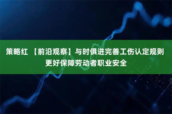 策略红 【前沿观察】与时俱进完善工伤认定规则 更好保障劳动者职业安全