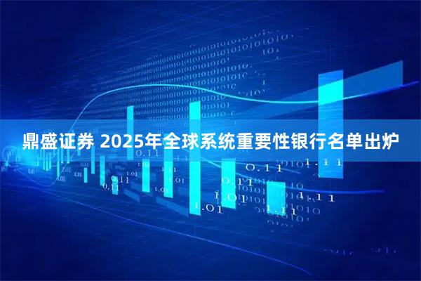 鼎盛证券 2025年全球系统重要性银行名单出炉