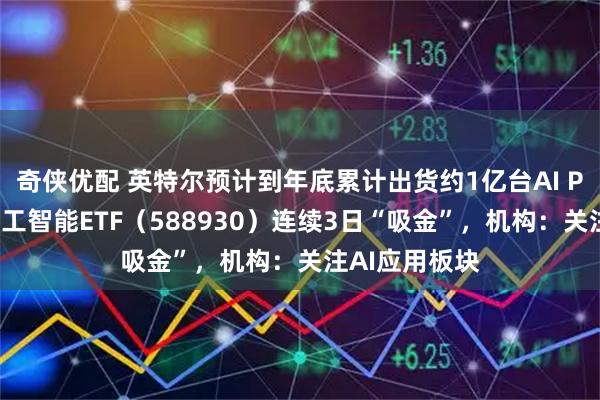 奇侠优配 英特尔预计到年底累计出货约1亿台AI PC，科创板人工智能ETF（588930）连续3日“吸金”，机构：关注AI应用板块