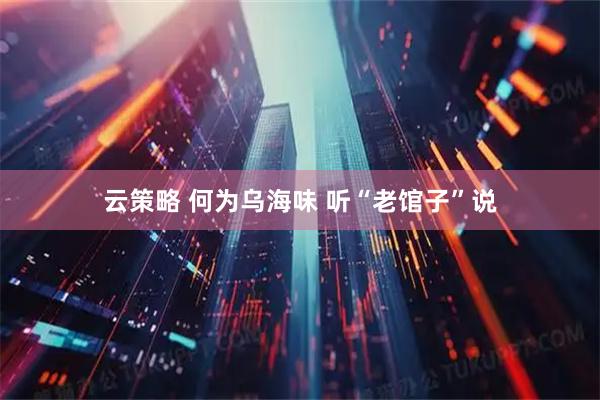 云策略 何为乌海味 听“老馆子”说