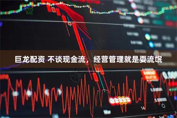 巨龙配资 不谈现金流,经营管理就是耍流氓