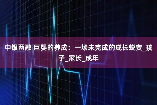 中银两融 巨婴的养成：一场未完成的成长蜕变_孩子_家长_成年