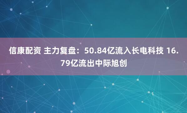 信康配资 主力复盘:50.84亿流入长电科技 16.79亿流出中际旭创
