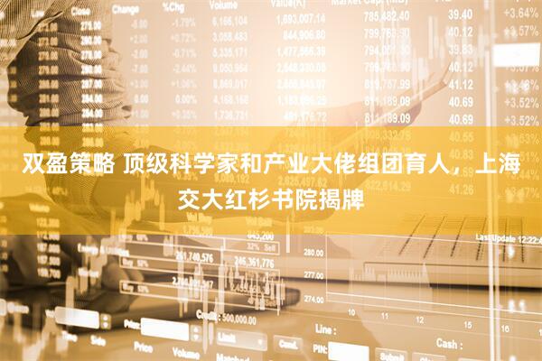 双盈策略 顶级科学家和产业大佬组团育人，上海交大红杉书院揭牌