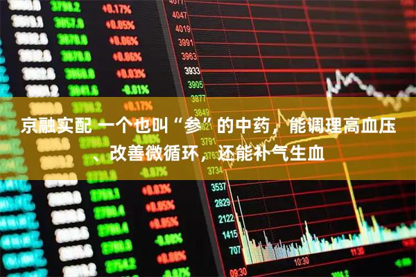 京融实配 一个也叫“参”的中药，能调理高血压、改善微循环，还能补气生血