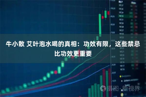 牛小散 艾叶泡水喝的真相：功效有限，这些禁忌比功效更重要