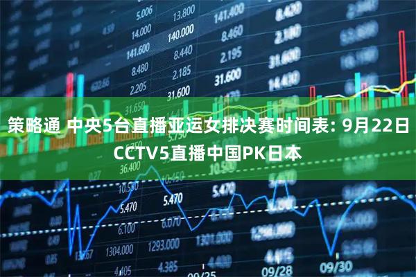 策略通 中央5台直播亚运女排决赛时间表: 9月22日CCTV5直播中国PK日本